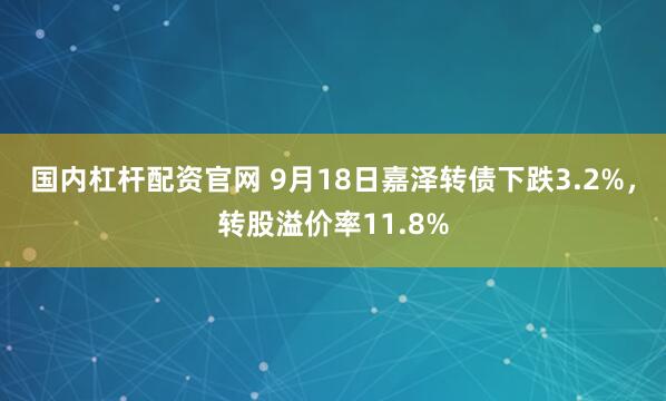 国内杠杆配资官网 9月18日嘉泽转债下跌3.2%,转股溢价率11.8%