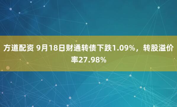 方道配资 9月18日财通转债下跌1.09%，转股溢价率27.98%