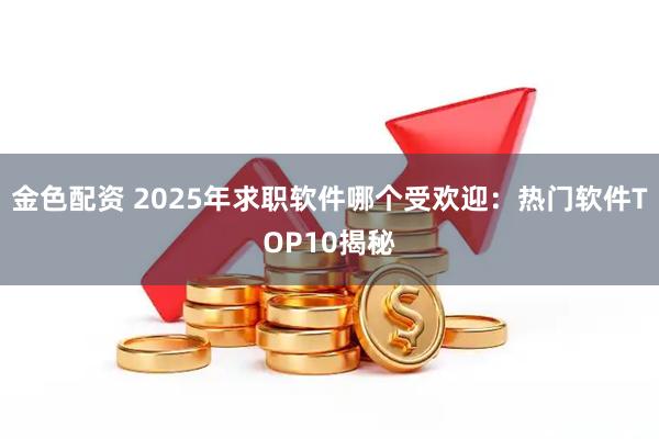 金色配资 2025年求职软件哪个受欢迎：热门软件TOP10揭秘