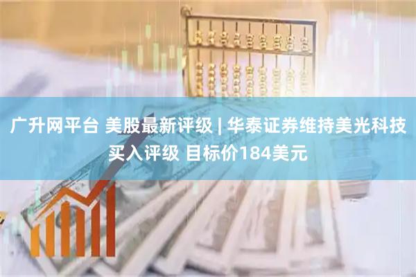 广升网平台 美股最新评级 | 华泰证券维持美光科技买入评级 目标价184美元
