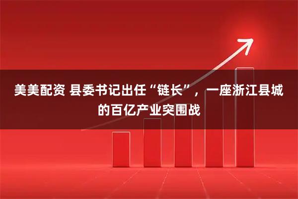 美美配资 县委书记出任“链长”，一座浙江县城的百亿产业突围战
