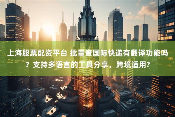 上海股票配资平台 批量查国际快递有翻译功能吗？支持多语言的工具分享，跨境适用?