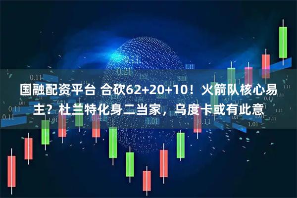 国融配资平台 合砍62+20+10！火箭队核心易主？杜兰特化身二当家，乌度卡或有此意