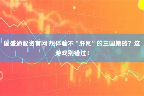 国盛通配资官网 想体验不“肝氪”的三国策略？这游戏别错过！