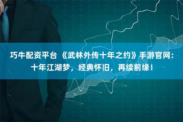 巧牛配资平台 《武林外传十年之约》手游官网：十年江湖梦，经典怀旧，再续前缘！