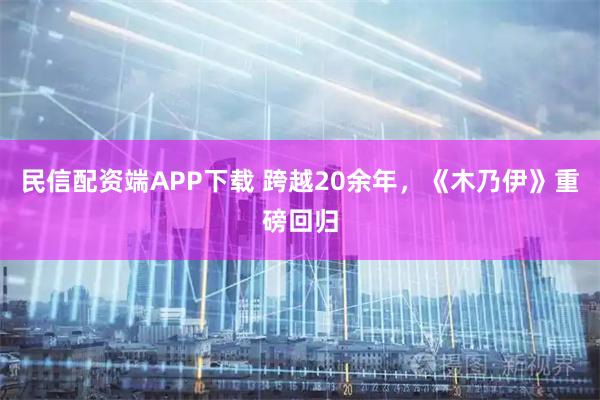 民信配资端APP下载 跨越20余年，《木乃伊》重磅回归