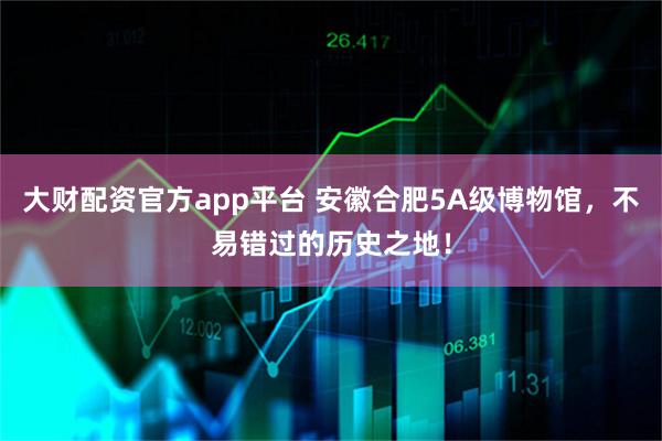 大财配资官方app平台 安徽合肥5A级博物馆,不易错过的历史之地!