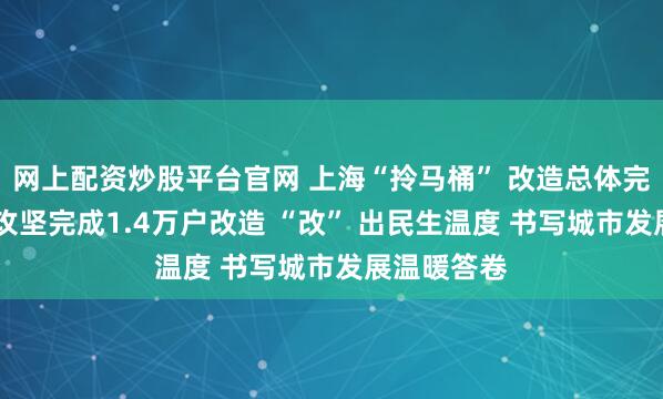 网上配资炒股平台官网 上海“拎马桶” 改造总体完成！ 两年攻坚完成1.4万户改造 “改” 出民生温度 书写城市发展温暖答卷