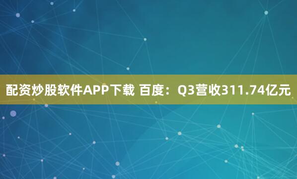配资炒股软件APP下载 百度:Q3营收311.74亿元