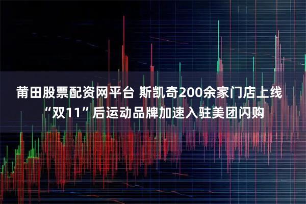 莆田股票配资网平台 斯凯奇200余家门店上线 “双11”后运动品牌加速入驻美团闪购