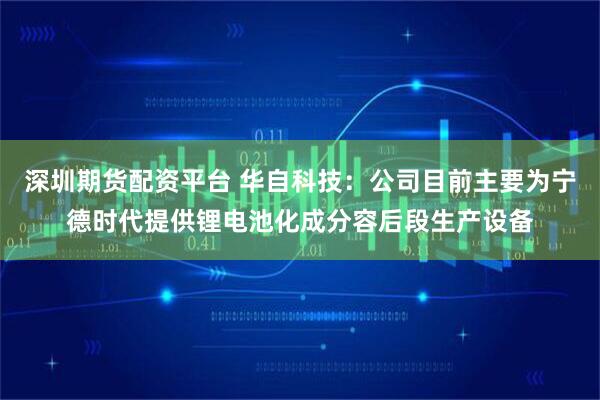 深圳期货配资平台 华自科技：公司目前主要为宁德时代提供锂电池化成分容后段生产设备