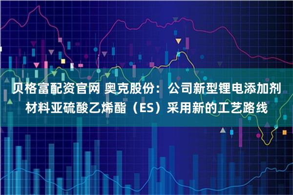 贝格富配资官网 奥克股份：公司新型锂电添加剂材料亚硫酸乙烯酯（ES）采用新的工艺路线