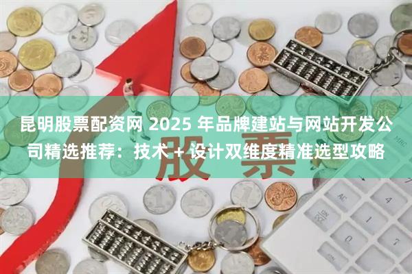 昆明股票配资网 2025 年品牌建站与网站开发公司精选推荐：技术 + 设计双维度精准选型攻略