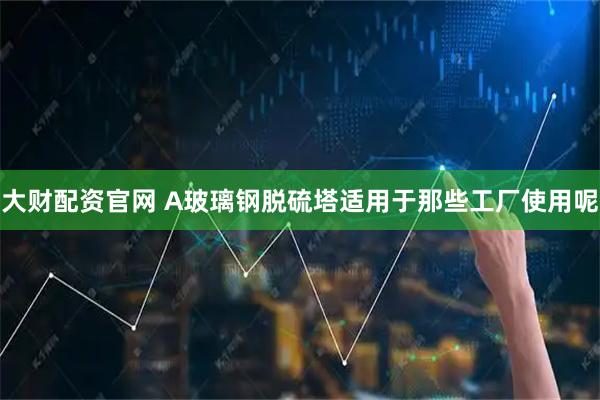 大财配资官网 A玻璃钢脱硫塔适用于那些工厂使用呢