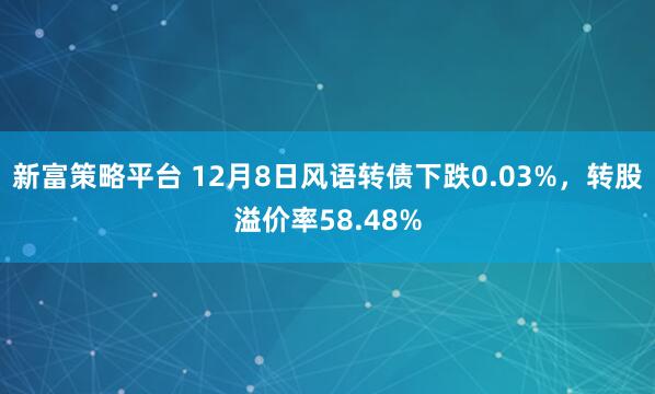 新富策略平台 12月8日风语转债下跌0.03%，转股溢价率58.48%