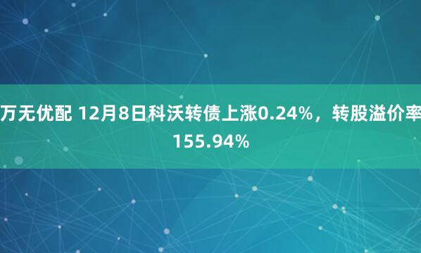 万无优配 12月8日科沃转债上涨0.24%,转股溢价率155.94%