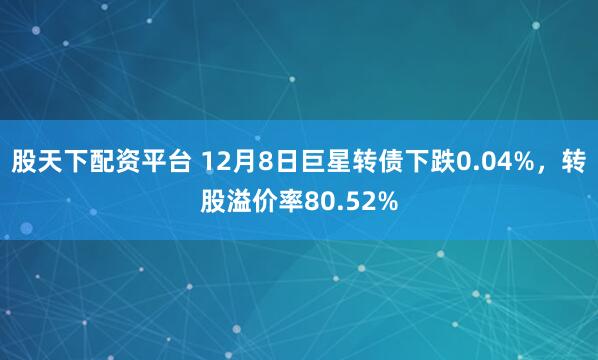 股天下配资平台 12月8日巨星转债下跌0.04%，转股溢价率80.52%