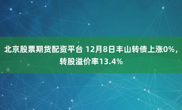 北京股票期货配资平台 12月8日丰山转债上涨0%，转股溢价率13.4%
