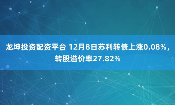 龙坤投资配资平台 12月8日苏利转债上涨0.08%，转股溢价率27.82%