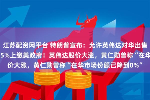 江苏配资网平台 特朗普宣布：允许英伟达对华出售H200芯片，但收入25%上缴美政府！英伟达股价大涨，黄仁勋曾称“在华市场份额已降到0%”