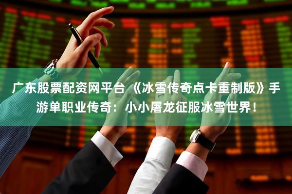 广东股票配资网平台 《冰雪传奇点卡重制版》手游单职业传奇：小小屠龙征服冰雪世界！