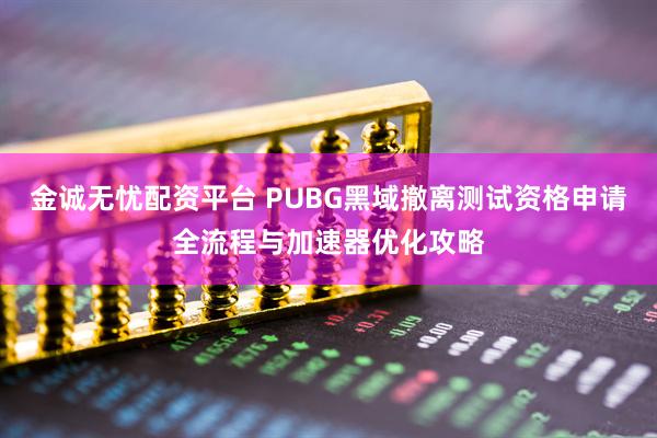 金诚无忧配资平台 PUBG黑域撤离测试资格申请全流程与加速器优化攻略
