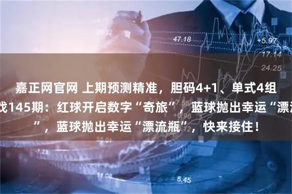 嘉正网官网 上期预测精准，胆码4+1、单式4组4红全中！双色游戏145期：红球开启数字“奇旅”，蓝球抛出幸运“漂流瓶”，快来接住！