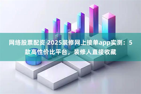 网络股票配资 2025装修网上接单app实测:5款高性价比平台,装修人直接收藏