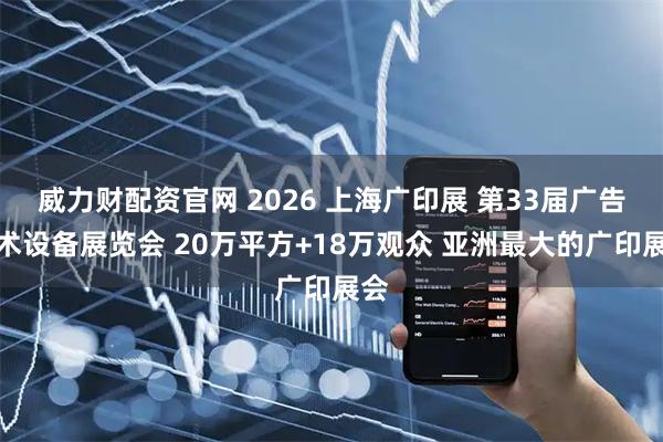 威力财配资官网 2026 上海广印展 第33届广告技术设备展览会 20万平方+18万观众 亚洲最大的广印展会