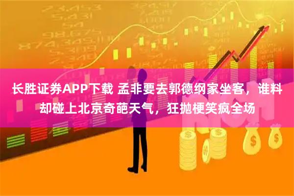 长胜证券APP下载 孟非要去郭德纲家坐客，谁料却碰上北京奇葩天气，狂抛梗笑疯全场