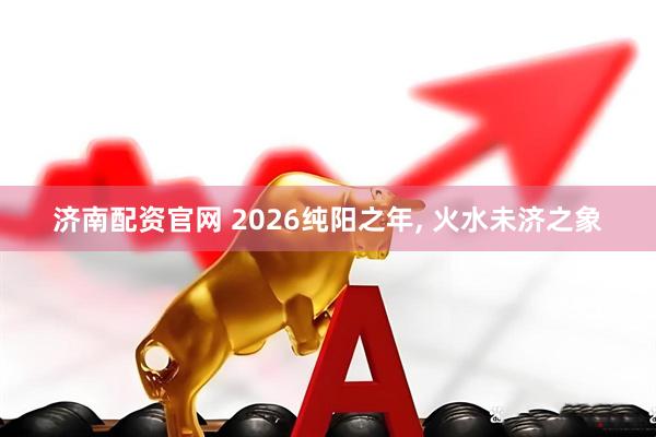 济南配资官网 2026纯阳之年, 火水未济之象