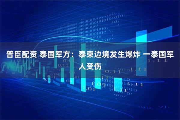 普臣配资 泰国军方：泰柬边境发生爆炸 一泰国军人受伤
