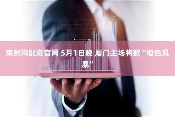 莱财网配资官网 5月1日晚 厦门主场将掀“橙色风暴”