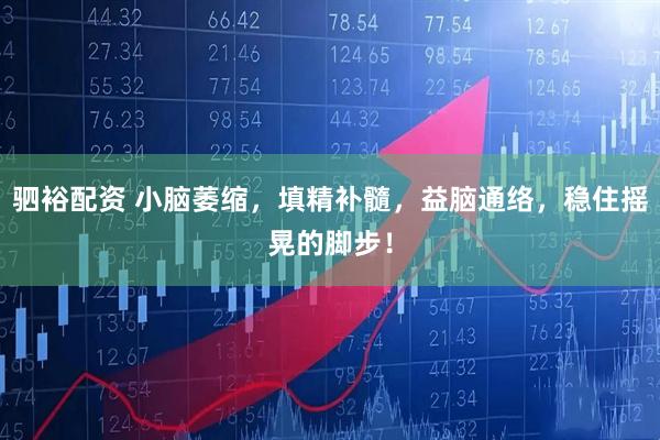 驷裕配资 小脑萎缩，填精补髓，益脑通络，稳住摇晃的脚步！