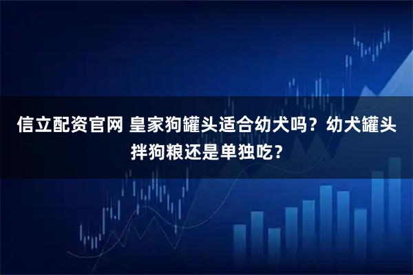 信立配资官网 皇家狗罐头适合幼犬吗？幼犬罐头拌狗粮还是单独吃？