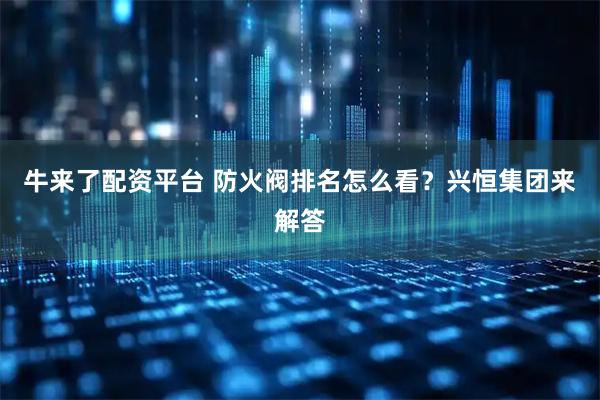 牛来了配资平台 防火阀排名怎么看？兴恒集团来解答