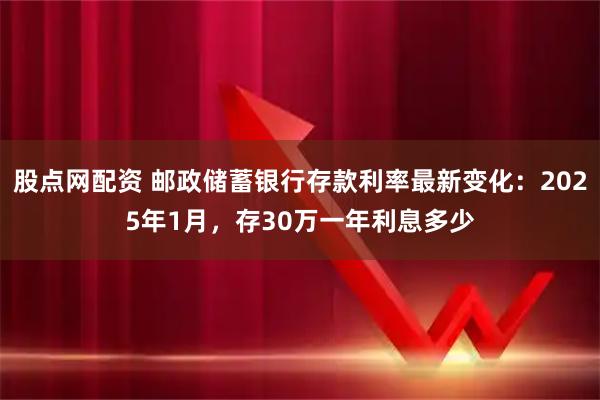 股点网配资 邮政储蓄银行存款利率最新变化：2025年1月，存30万一年利息多少