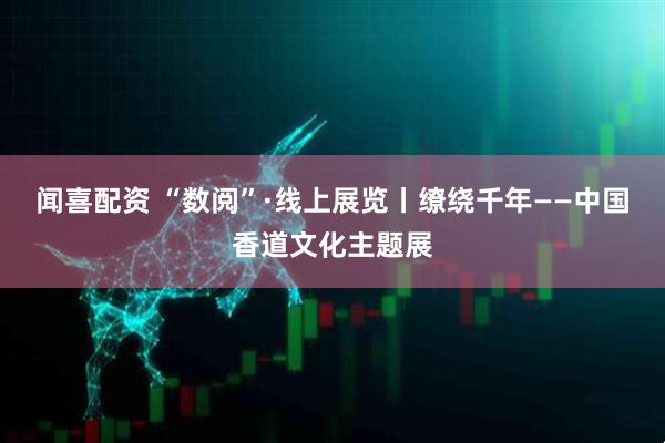 闻喜配资 “数阅”·线上展览丨缭绕千年——中国香道文化主题展