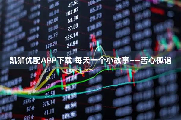 凯狮优配APP下载 每天一个小故事——苦心孤诣