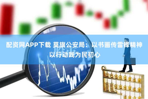 配资网APP下载 莫旗公安局:以书画传雷锋精神 以行动践为民初心