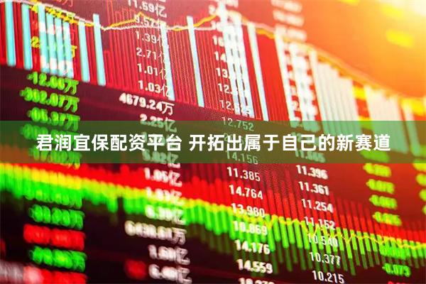 君润宜保配资平台 开拓出属于自己的新赛道