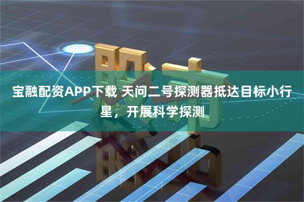 宝融配资APP下载 天问二号探测器抵达目标小行星，开展科学探测