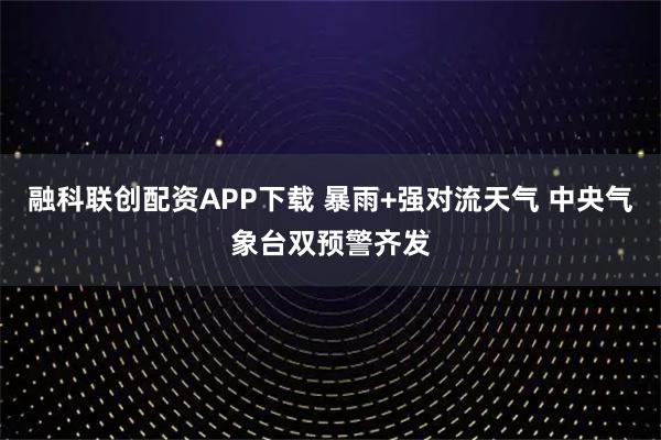 融科联创配资APP下载 暴雨+强对流天气 中央气象台双预警齐发