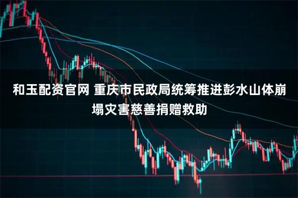 和玉配资官网 重庆市民政局统筹推进彭水山体崩塌灾害慈善捐赠救助