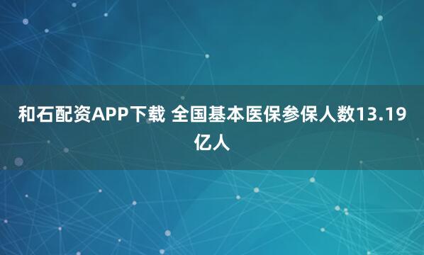 和石配资APP下载 全国基本医保参保人数13.19亿人