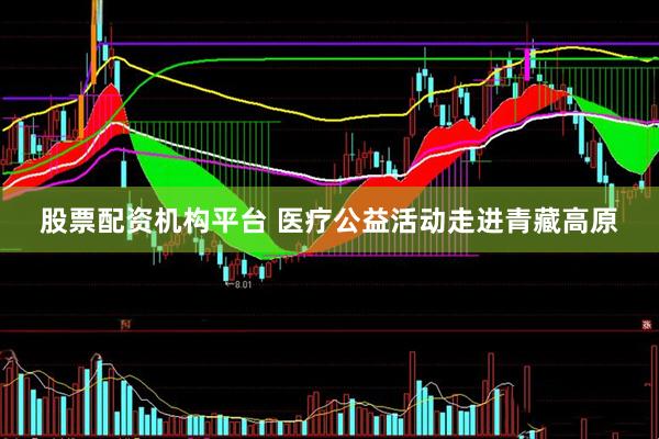 股票配资机构平台 医疗公益活动走进青藏高原