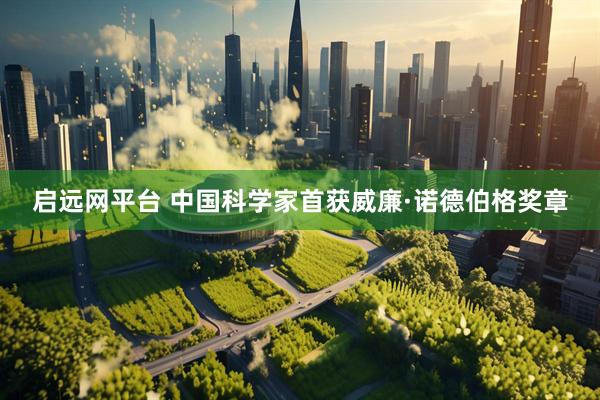 启远网平台 中国科学家首获威廉·诺德伯格奖章