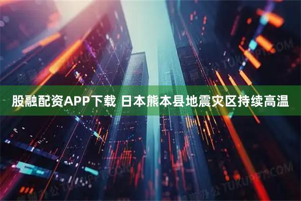 股融配资APP下载 日本熊本县地震灾区持续高温